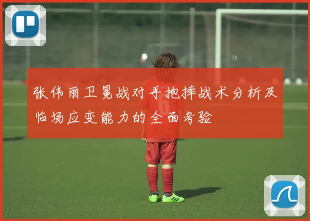 张伟丽卫冕战对手抱摔战术分析及临场应变能力的全面考验