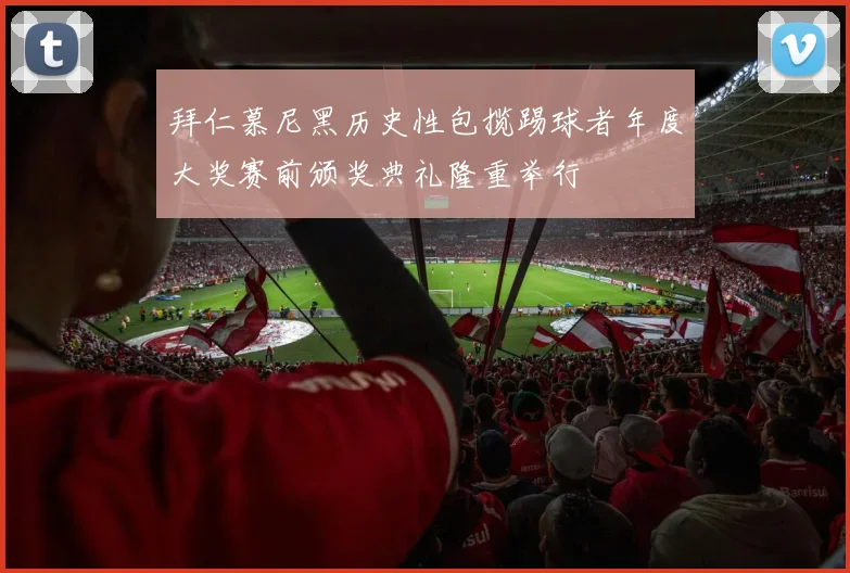 拜仁慕尼黑历史性包揽踢球者年度大奖赛前颁奖典礼隆重举行