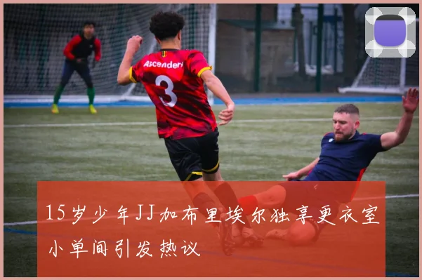 15岁少年JJ加布里埃尔独享更衣室小单间引发热议