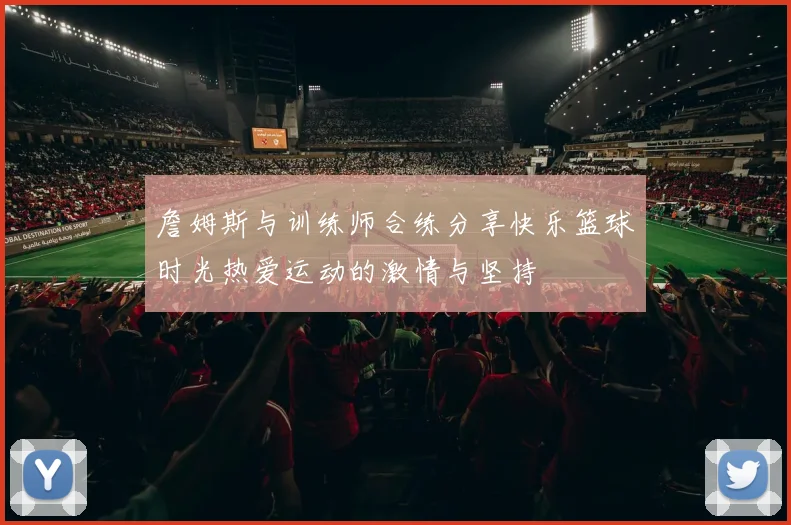 詹姆斯与训练师合练分享快乐篮球时光热爱运动的激情与坚持